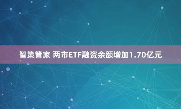智策管家 两市ETF融资余额增加1.70亿元