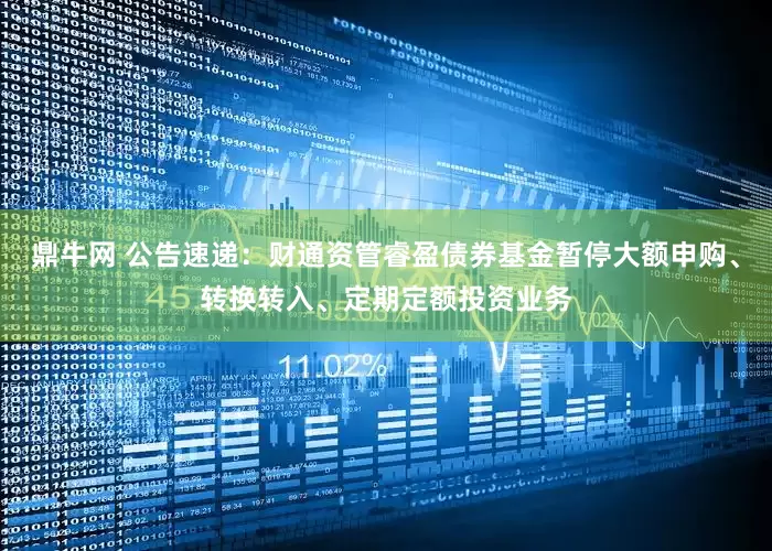 鼎牛网 公告速递：财通资管睿盈债券基金暂停大额申购、转换转入、定期定额投资业务