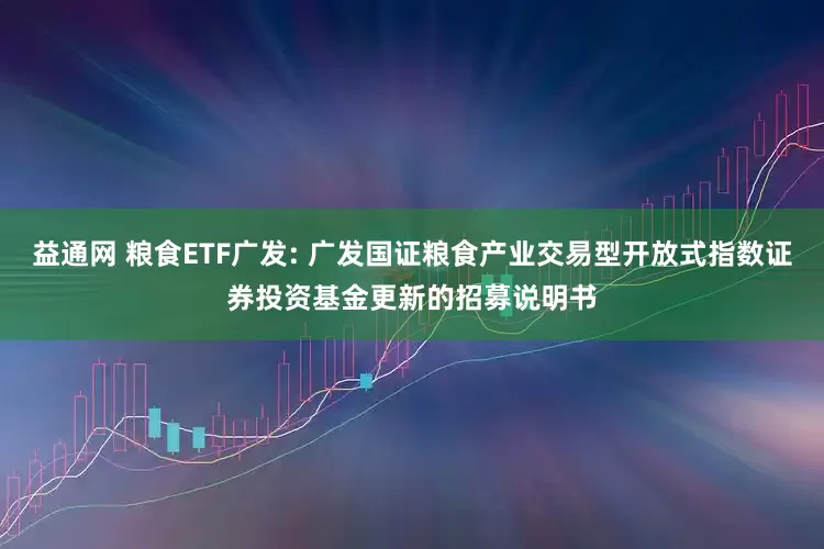 益通网 粮食ETF广发: 广发国证粮食产业交易型开放式指数证券投资基金更新的招募说明书