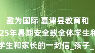 盈为国际 夏津县教育和体育局2025年暑期安全致全体学生和家长的一封信_孩子_天气_游泳