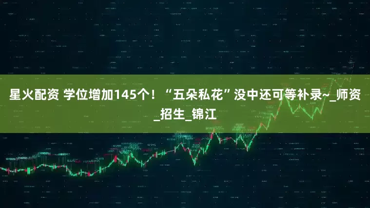 星火配资 学位增加145个！“五朵私花”没中还可等补录~_师资_招生_锦江