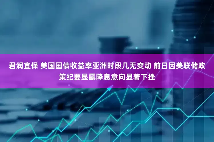 君润宜保 美国国债收益率亚洲时段几无变动 前日因美联储政策纪要显露降息意向显著下挫