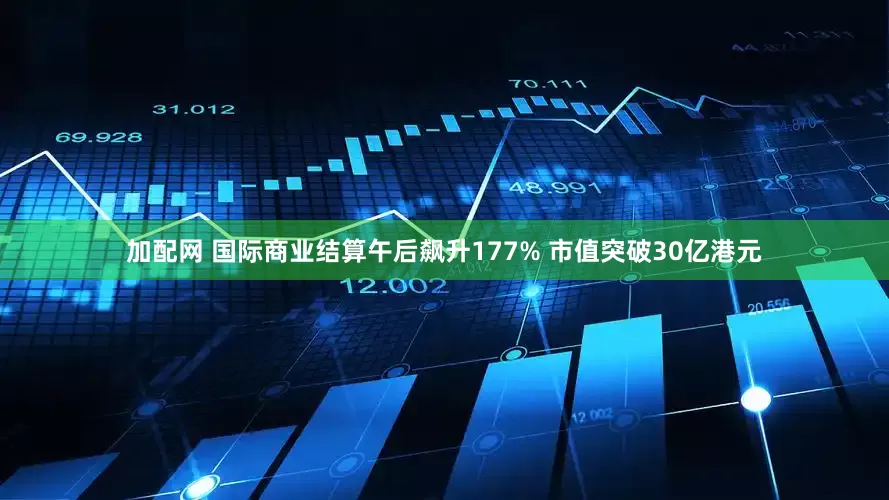 加配网 国际商业结算午后飙升177% 市值突破30亿港元