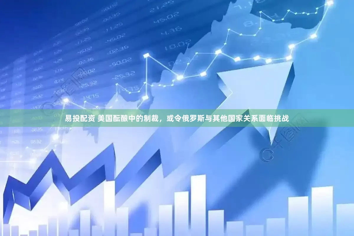 易投配资 美国酝酿中的制裁，或令俄罗斯与其他国家关系面临挑战