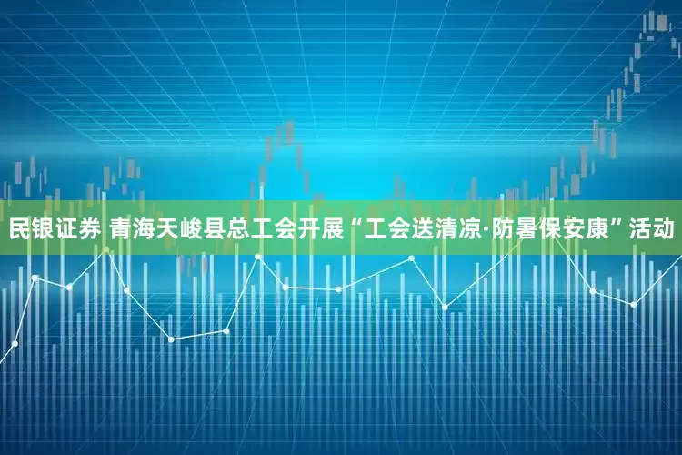 民银证券 青海天峻县总工会开展“工会送清凉·防暑保安康”活动