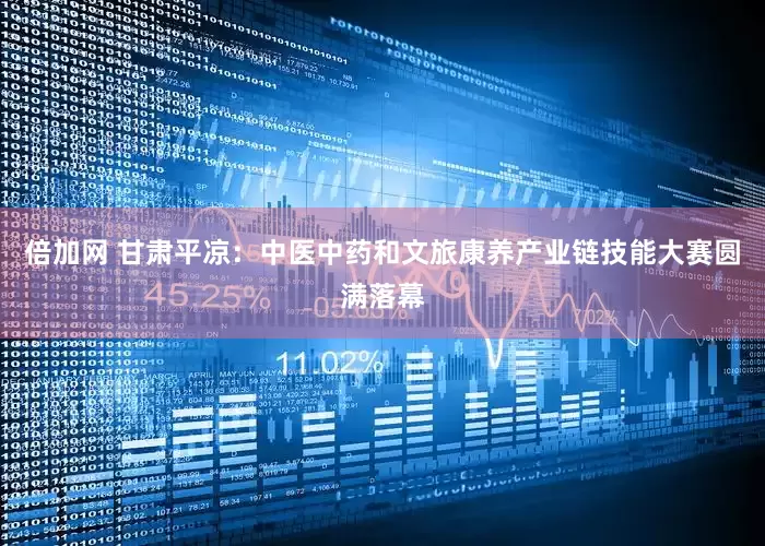 倍加网 甘肃平凉：中医中药和文旅康养产业链技能大赛圆满落幕