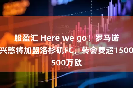 股盈汇 Here we go！罗马诺：孙兴慜将加盟洛杉矶FC，转会费超1500万欧