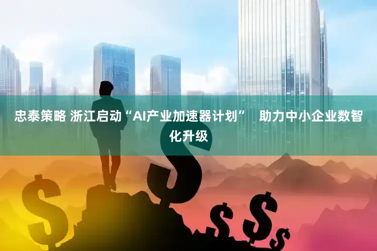 忠泰策略 浙江启动“AI产业加速器计划”   助力中小企业数智化升级