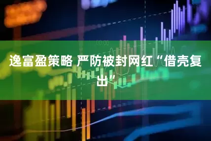 逸富盈策略 严防被封网红“借壳复出”