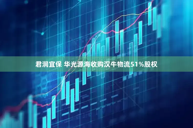 君润宜保 华光源海收购汉牛物流51%股权