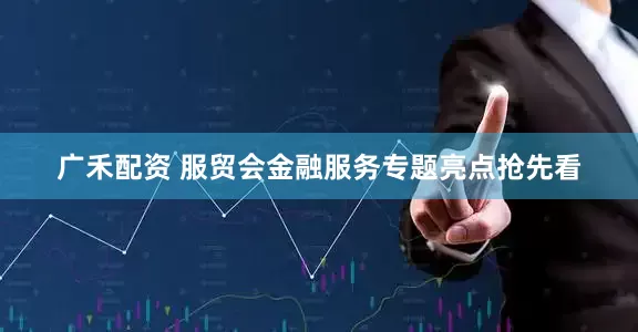 广禾配资 服贸会金融服务专题亮点抢先看