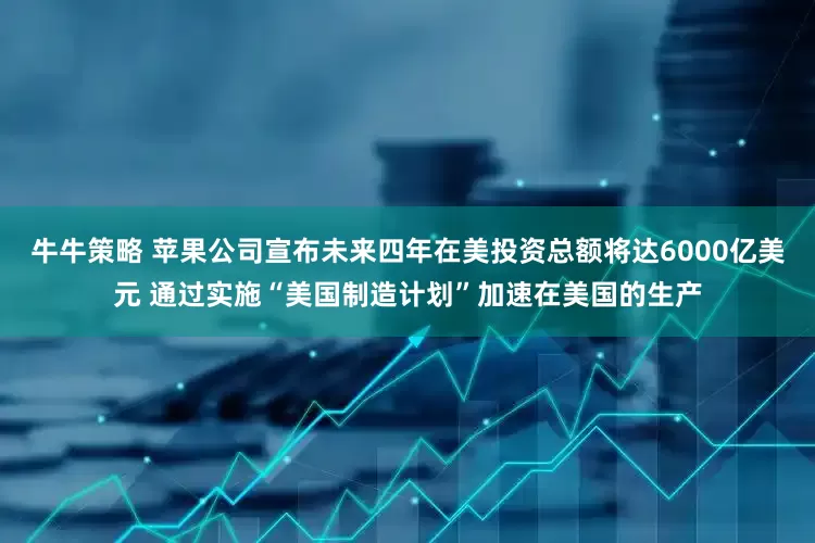 牛牛策略 苹果公司宣布未来四年在美投资总额将达6000亿美元 通过实施“美国制造计划”加速在美国的生产