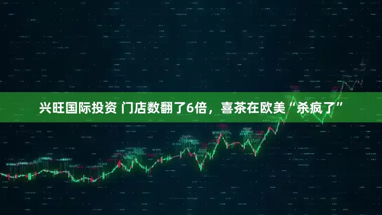 兴旺国际投资 门店数翻了6倍，喜茶在欧美“杀疯了”