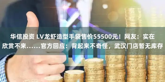 华信投资 LV龙虾造型手袋售价55500元！网友：实在欣赏不来……官方回应：背起来不奇怪，武汉门店暂无库存
