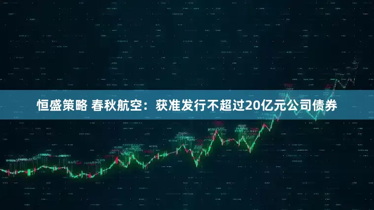 恒盛策略 春秋航空：获准发行不超过20亿元公司债券