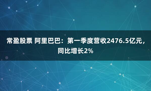 常盈股票 阿里巴巴：第一季度营收2476.5亿元，同比增长2%