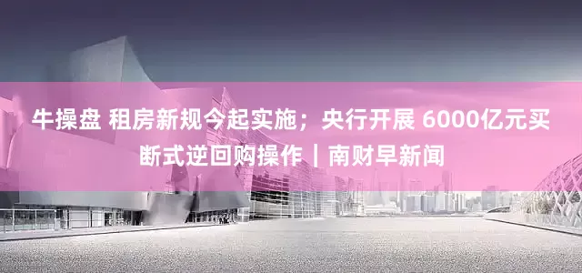 牛操盘 租房新规今起实施；央行开展 6000亿元买断式逆回购操作｜南财早新闻