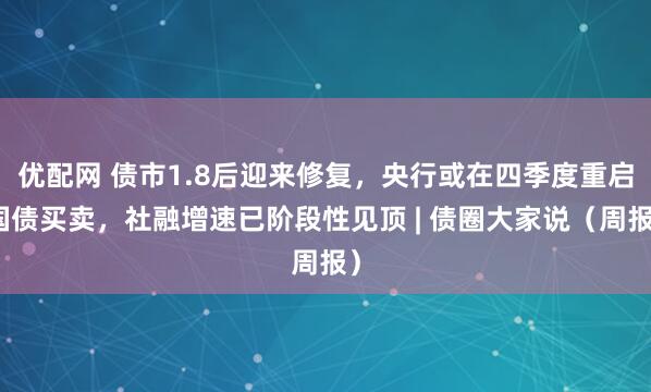 优配网 债市1.8后迎来修复，央行或在四季度重启国债买卖，社融增速已阶段性见顶 | 债圈大家说（周报）