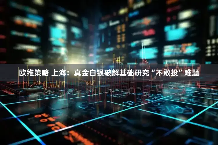 欧维策略 上海：真金白银破解基础研究“不敢投”难题