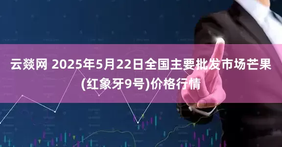 云燚网 2025年5月22日全国主要批发市场芒果(红象牙9号)价格行情