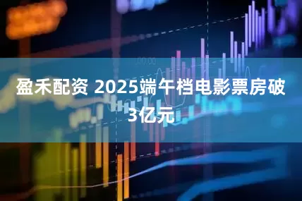 盈禾配资 2025端午档电影票房破3亿元