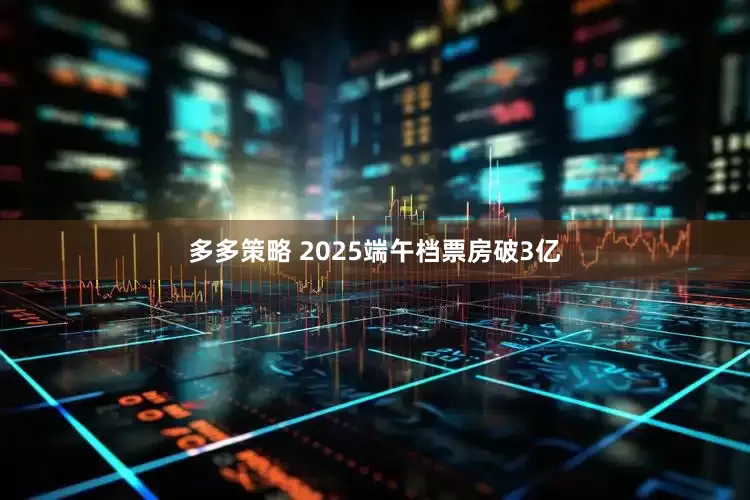 多多策略 2025端午档票房破3亿