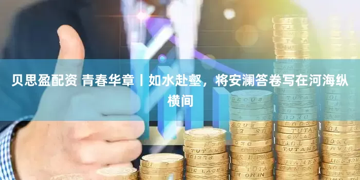 贝思盈配资 青春华章丨如水赴壑，将安澜答卷写在河海纵横间