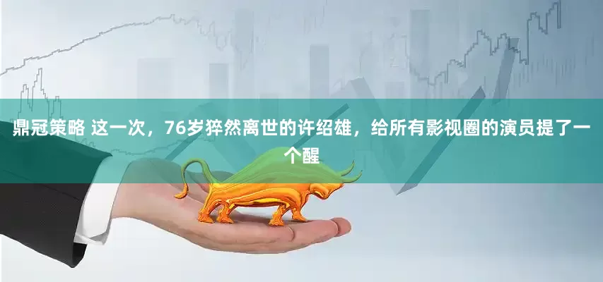 鼎冠策略 这一次，76岁猝然离世的许绍雄，给所有影视圈的演员提了一个醒