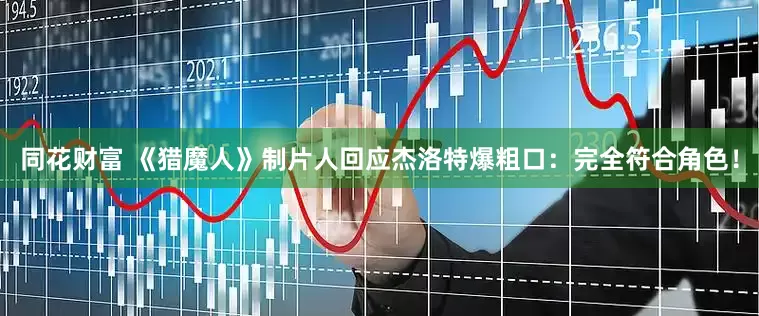 同花财富 《猎魔人》制片人回应杰洛特爆粗口：完全符合角色！