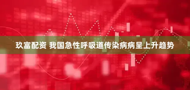 玖富配资 我国急性呼吸道传染病病呈上升趋势
