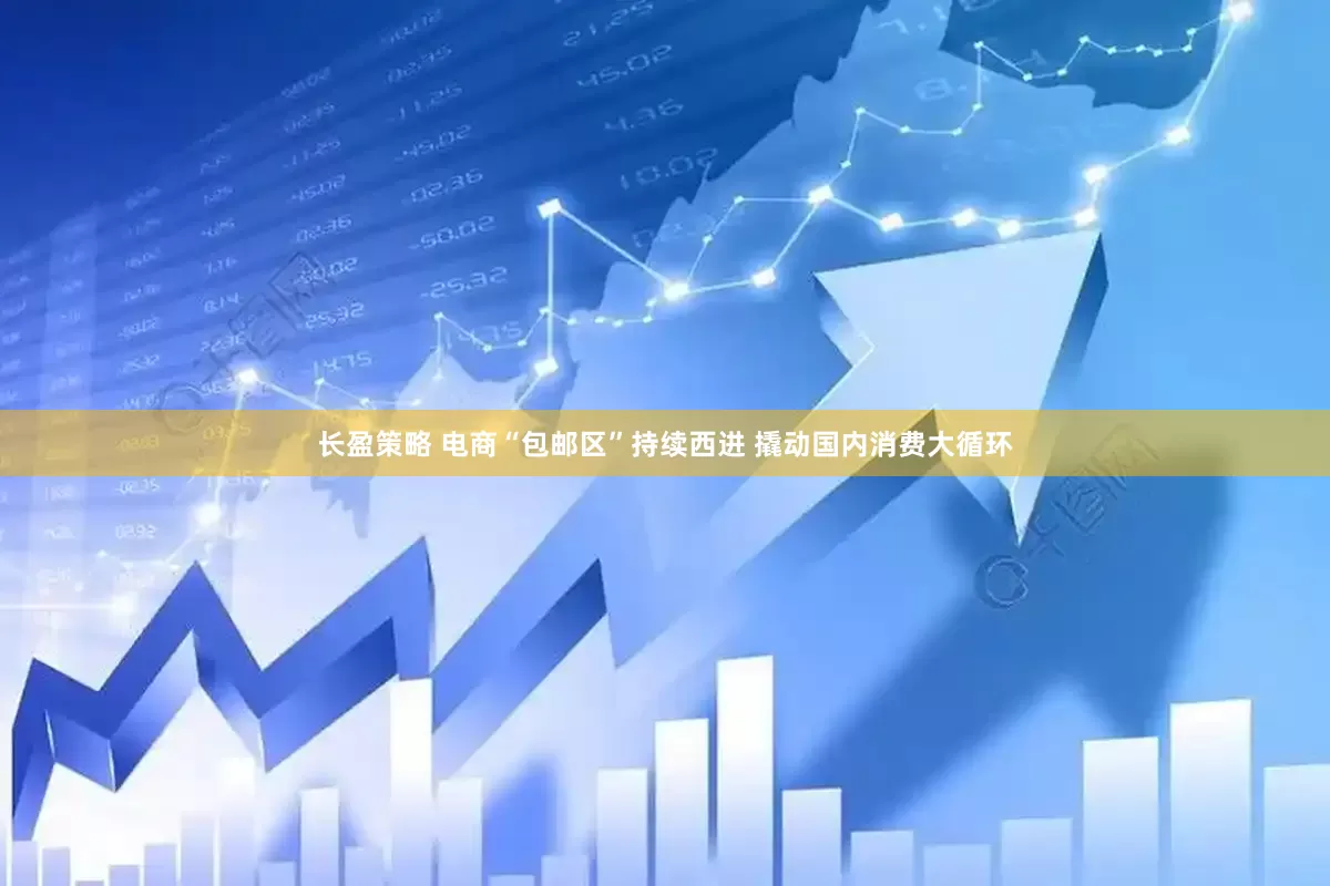 长盈策略 电商“包邮区”持续西进 撬动国内消费大循环