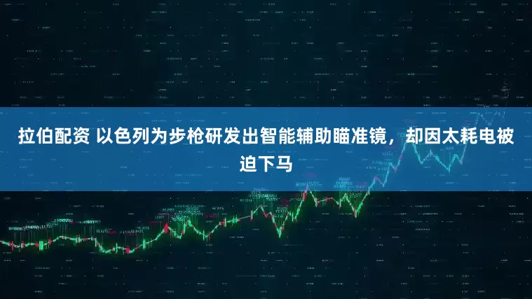 拉伯配资 以色列为步枪研发出智能辅助瞄准镜，却因太耗电被迫下马