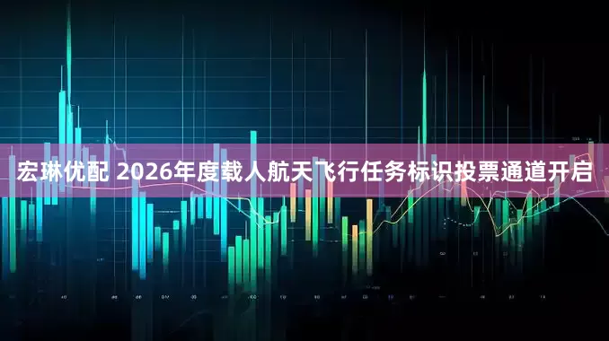 宏琳优配 2026年度载人航天飞行任务标识投票通道开启