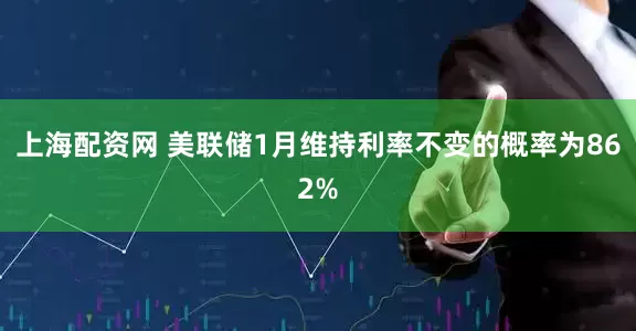 上海配资网 美联储1月维持利率不变的概率为862%