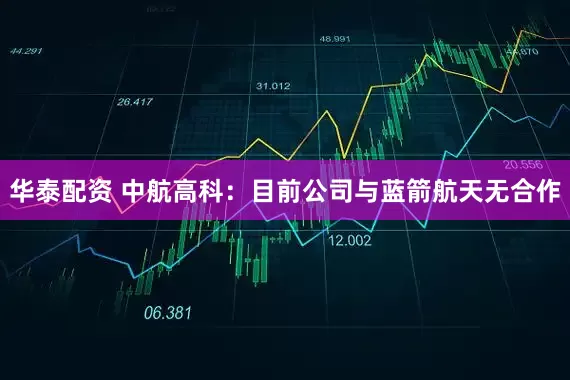 华泰配资 中航高科：目前公司与蓝箭航天无合作