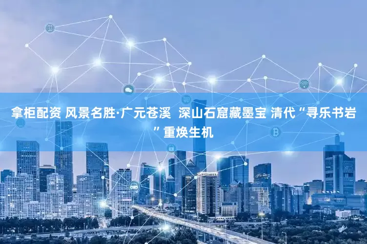 拿柜配资 风景名胜·广元苍溪  深山石窟藏墨宝 清代“寻乐书岩”重焕生机