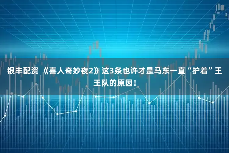 银丰配资 《喜人奇妙夜2》这3条也许才是马东一直“护着”王王队的原因！