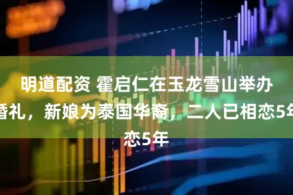 明道配资 霍启仁在玉龙雪山举办婚礼，新娘为泰国华裔，二人已相恋5年