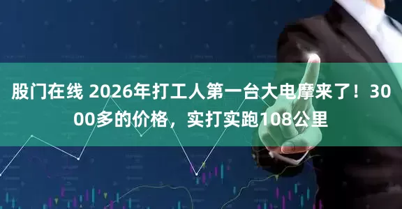股门在线 2026年打工人第一台大电摩来了！3000多的价格，实打实跑108公里