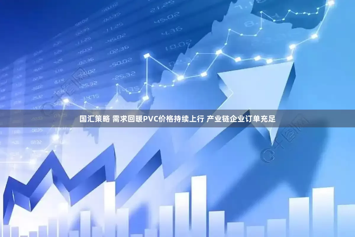 国汇策略 需求回暖PVC价格持续上行 产业链企业订单充足