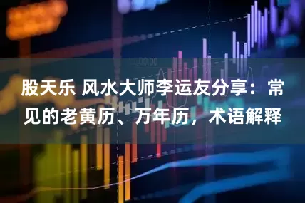 股天乐 风水大师李运友分享：常见的老黄历、万年历，术语解释