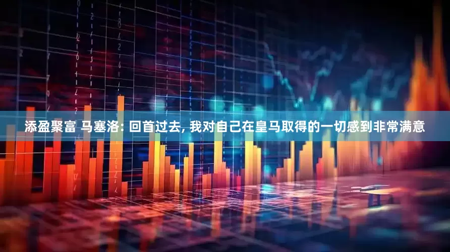 添盈聚富 马塞洛: 回首过去, 我对自己在皇马取得的一切感到非常满意