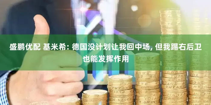 盛鹏优配 基米希: 德国没计划让我回中场, 但我踢右后卫也能发挥作用